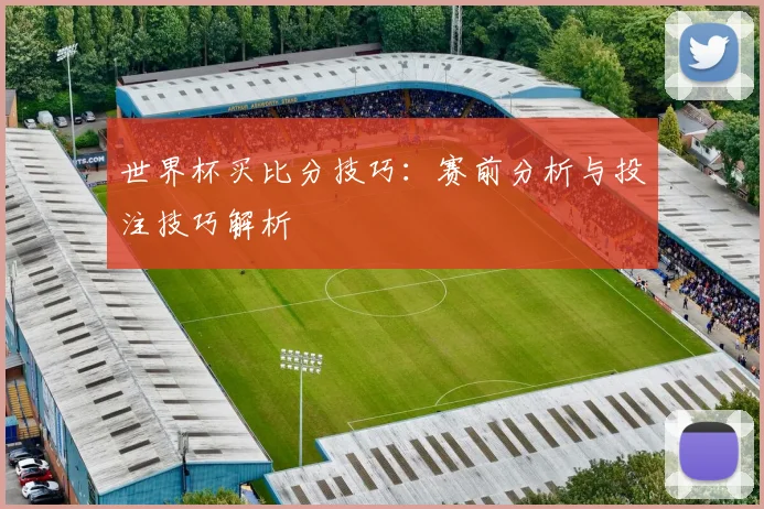 世界杯买比分技巧:赛前分析与投注技巧解析