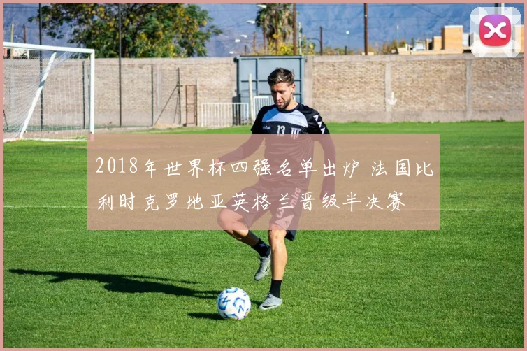 2018年世界杯四强名单出炉 法国比利时克罗地亚英格兰晋级半决赛