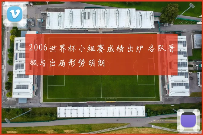 2006世界杯小组赛成绩出炉 各队晋级与出局形势明朗