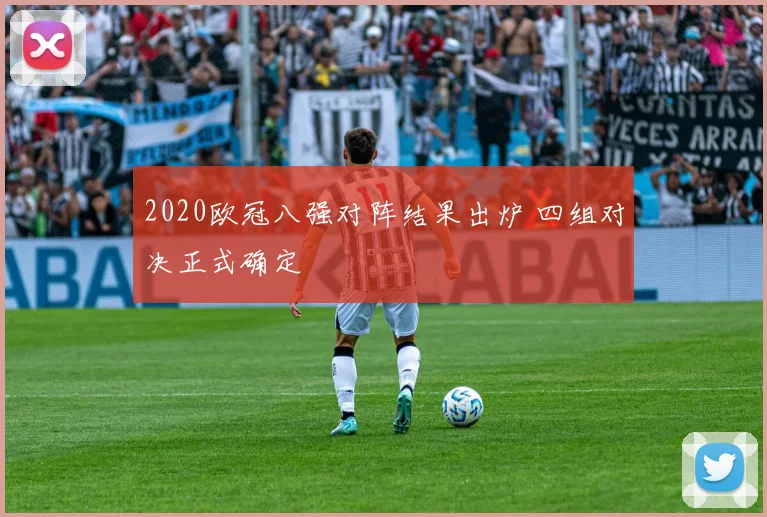 2020欧冠八强对阵结果出炉 四组对决正式确定