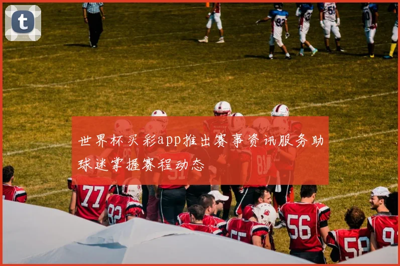 世界杯买彩app推出赛事资讯服务助球迷掌握赛程动态