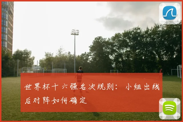 世界杯十六强名次规则:小组出线后对阵如何确定