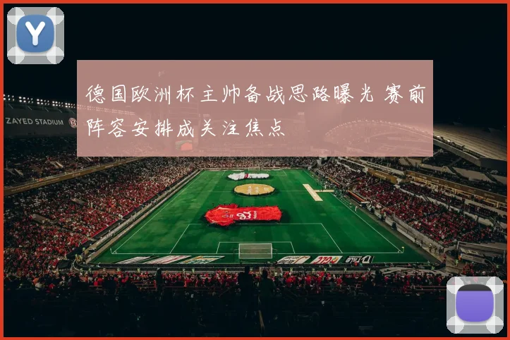 德国欧洲杯主帅备战思路曝光 赛前阵容安排成关注焦点