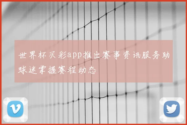 世界杯买彩app推出赛事资讯服务助球迷掌握赛程动态