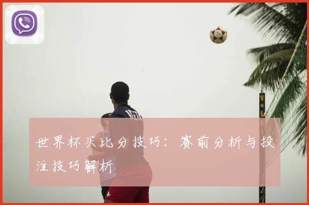 世界杯买比分技巧:赛前分析与投注技巧解析