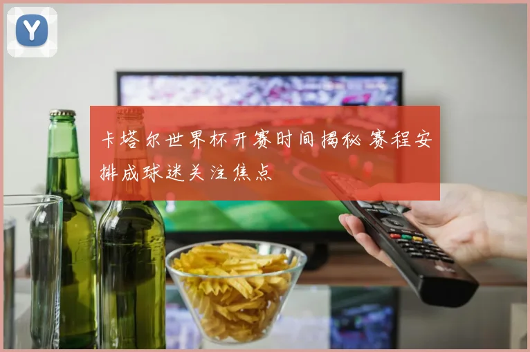 卡塔尔世界杯开赛时间揭秘 赛程安排成球迷关注焦点