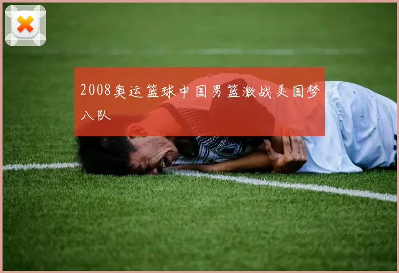 2008奥运篮球中国男篮激战美国梦八队