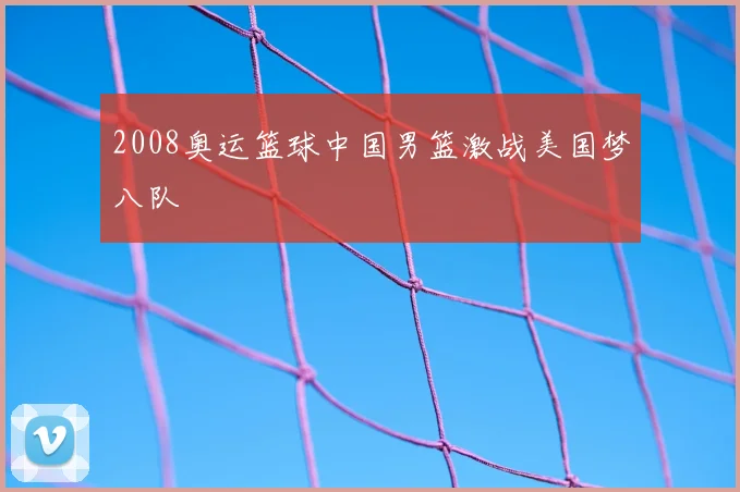 2008奥运篮球中国男篮激战美国梦八队