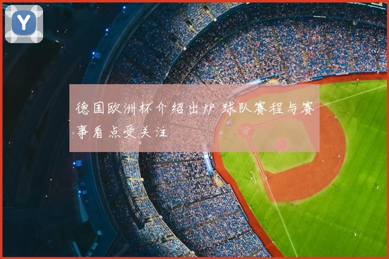 德国欧洲杯介绍出炉 球队赛程与赛事看点受关注