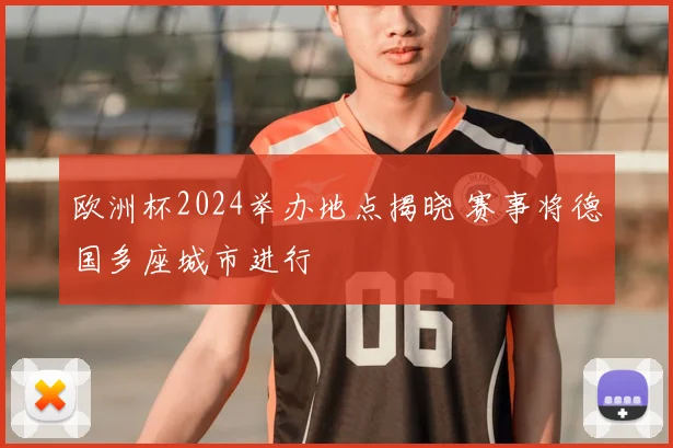欧洲杯2024举办地点揭晓 赛事将德国多座城市进行