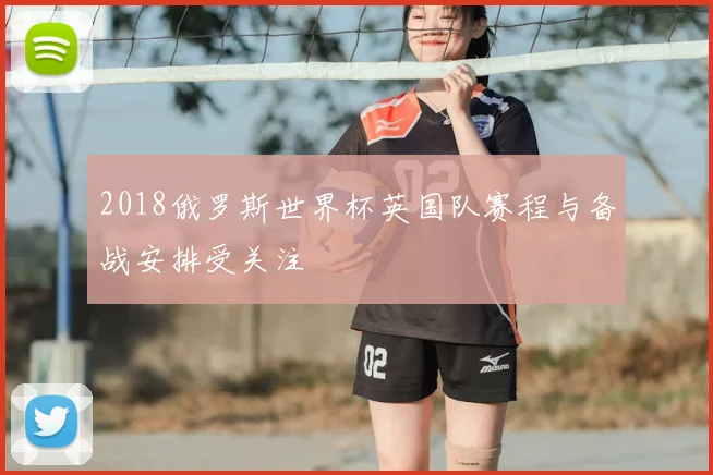 2018俄罗斯世界杯英国队赛程与备战安排受关注
