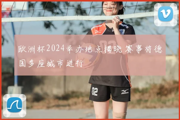 欧洲杯2024举办地点揭晓 赛事将德国多座城市进行