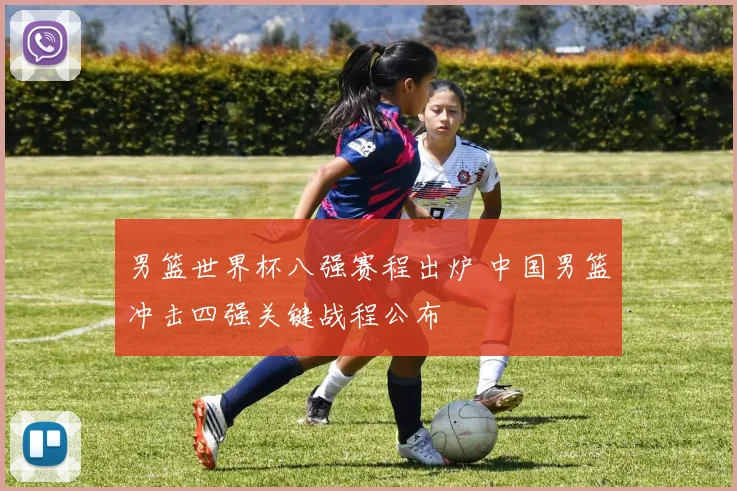 男篮世界杯八强赛程出炉 中国男篮冲击四强关键战程公布